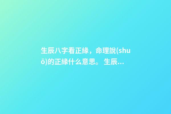 生辰八字看正緣，命理說(shuō)的正緣什么意思。 生辰八字看正緣，生辰八字測(cè)婚姻-第1張-觀點(diǎn)-玄機(jī)派